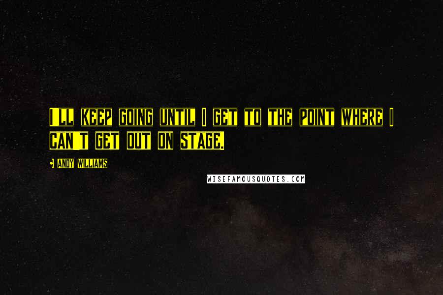 Andy Williams Quotes: I'll keep going until I get to the point where I can't get out on stage.