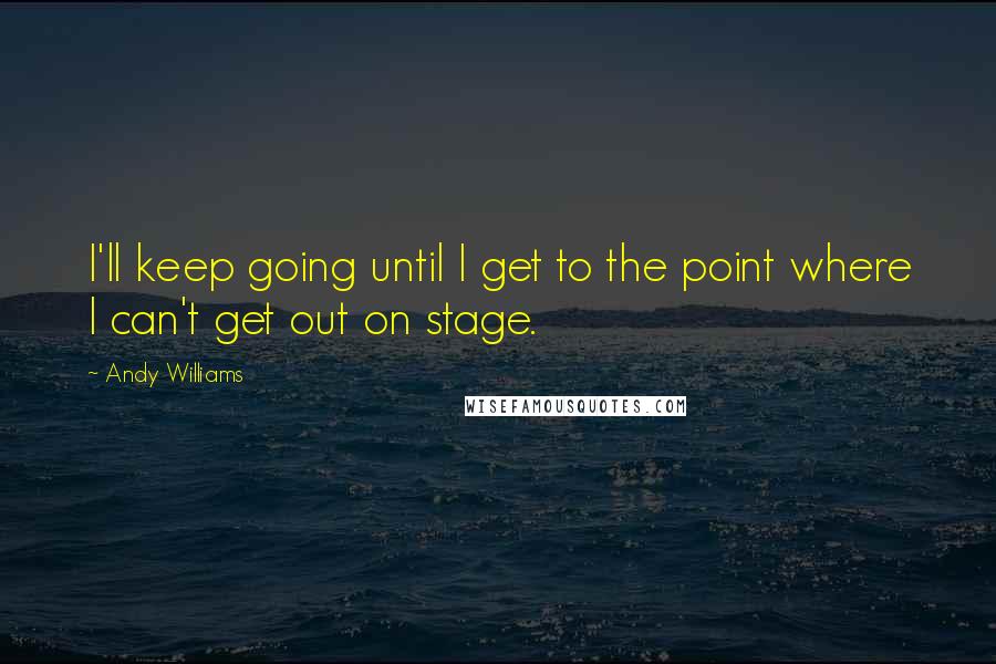 Andy Williams Quotes: I'll keep going until I get to the point where I can't get out on stage.