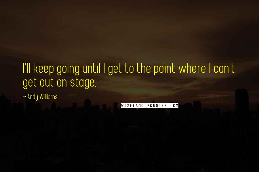 Andy Williams Quotes: I'll keep going until I get to the point where I can't get out on stage.