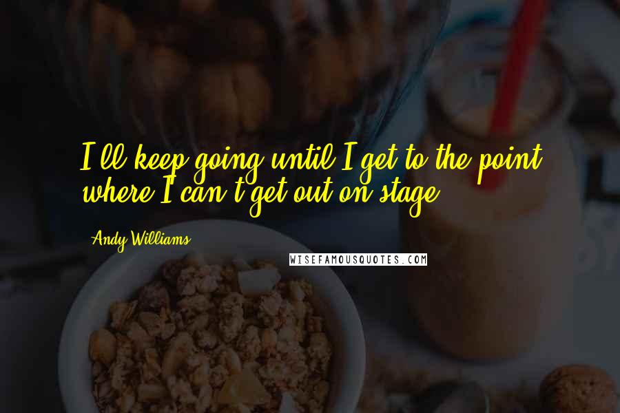 Andy Williams Quotes: I'll keep going until I get to the point where I can't get out on stage.