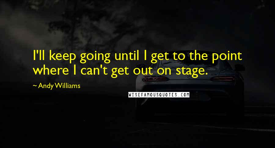 Andy Williams Quotes: I'll keep going until I get to the point where I can't get out on stage.