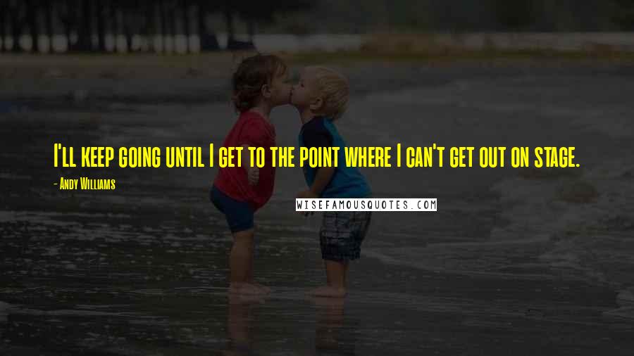 Andy Williams Quotes: I'll keep going until I get to the point where I can't get out on stage.