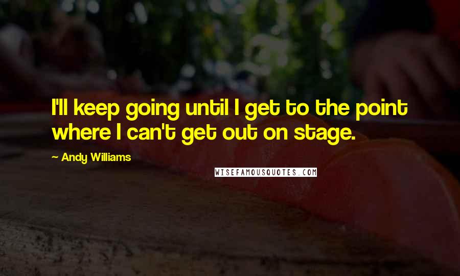 Andy Williams Quotes: I'll keep going until I get to the point where I can't get out on stage.