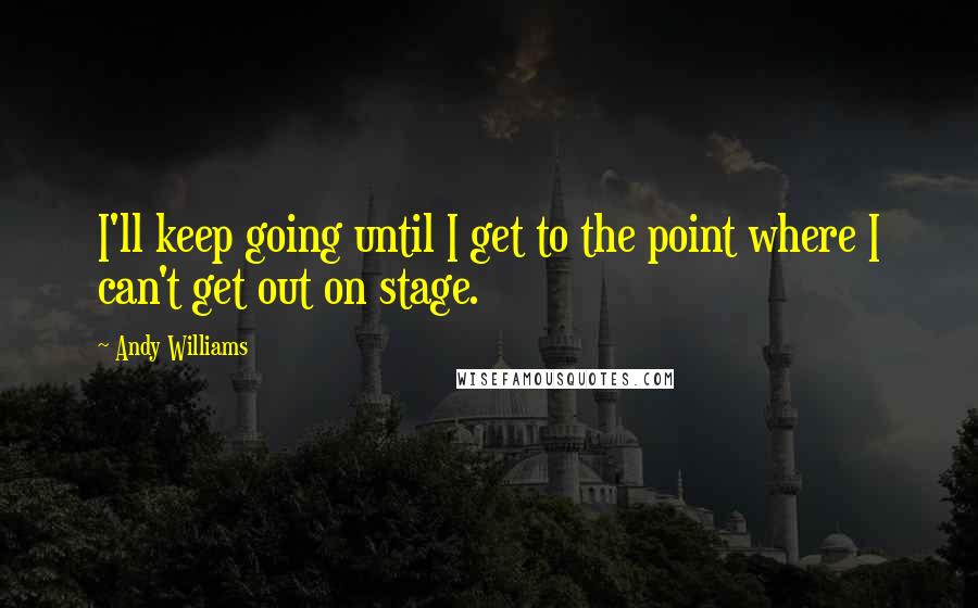 Andy Williams Quotes: I'll keep going until I get to the point where I can't get out on stage.