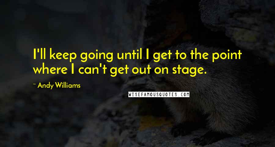 Andy Williams Quotes: I'll keep going until I get to the point where I can't get out on stage.