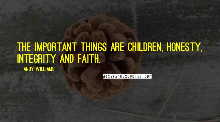 Andy Williams Quotes: The important things are children, honesty, integrity and faith.