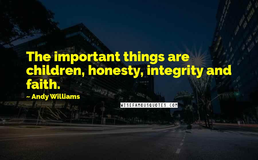 Andy Williams Quotes: The important things are children, honesty, integrity and faith.