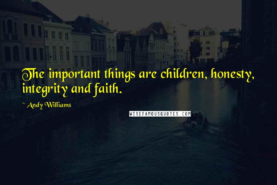 Andy Williams Quotes: The important things are children, honesty, integrity and faith.