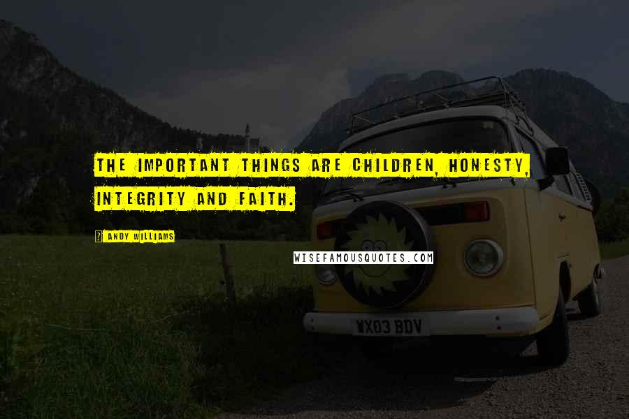 Andy Williams Quotes: The important things are children, honesty, integrity and faith.