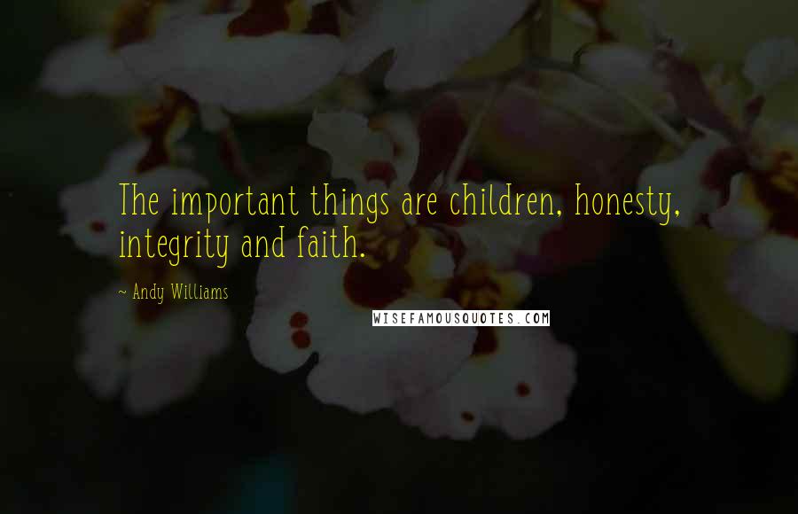 Andy Williams Quotes: The important things are children, honesty, integrity and faith.