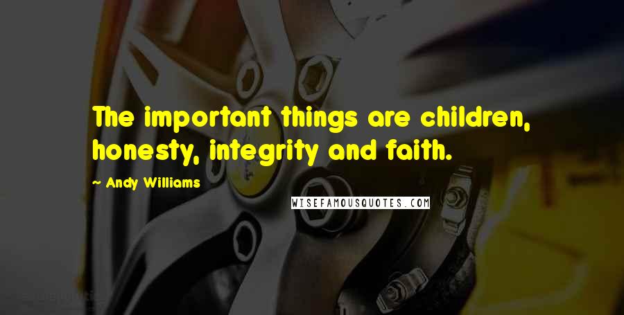 Andy Williams Quotes: The important things are children, honesty, integrity and faith.
