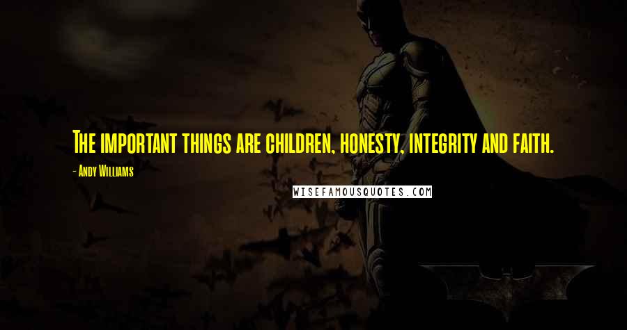 Andy Williams Quotes: The important things are children, honesty, integrity and faith.