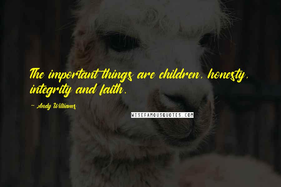 Andy Williams Quotes: The important things are children, honesty, integrity and faith.