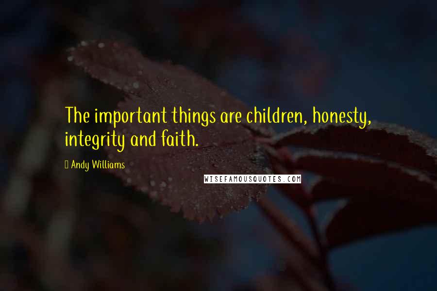 Andy Williams Quotes: The important things are children, honesty, integrity and faith.