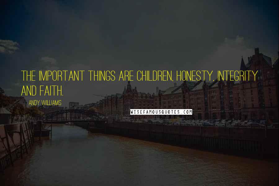 Andy Williams Quotes: The important things are children, honesty, integrity and faith.