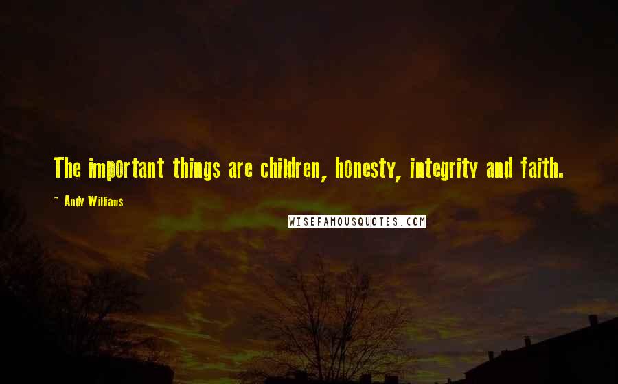 Andy Williams Quotes: The important things are children, honesty, integrity and faith.