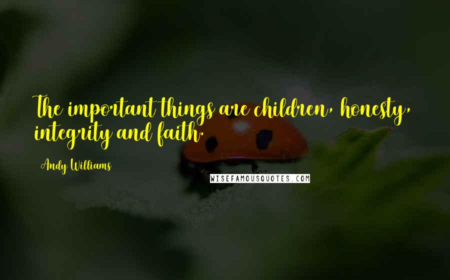 Andy Williams Quotes: The important things are children, honesty, integrity and faith.