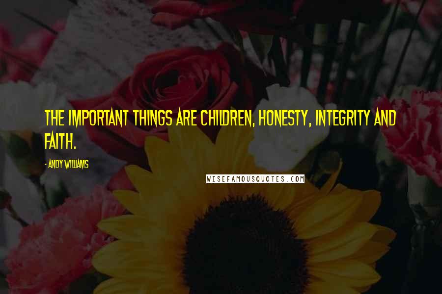 Andy Williams Quotes: The important things are children, honesty, integrity and faith.