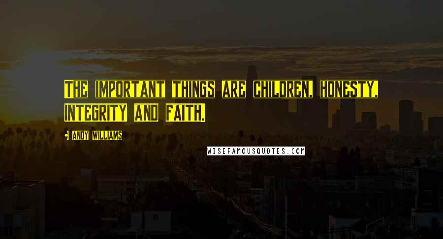 Andy Williams Quotes: The important things are children, honesty, integrity and faith.