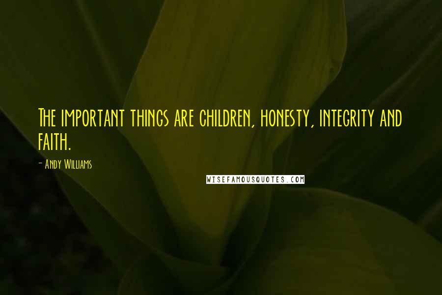 Andy Williams Quotes: The important things are children, honesty, integrity and faith.