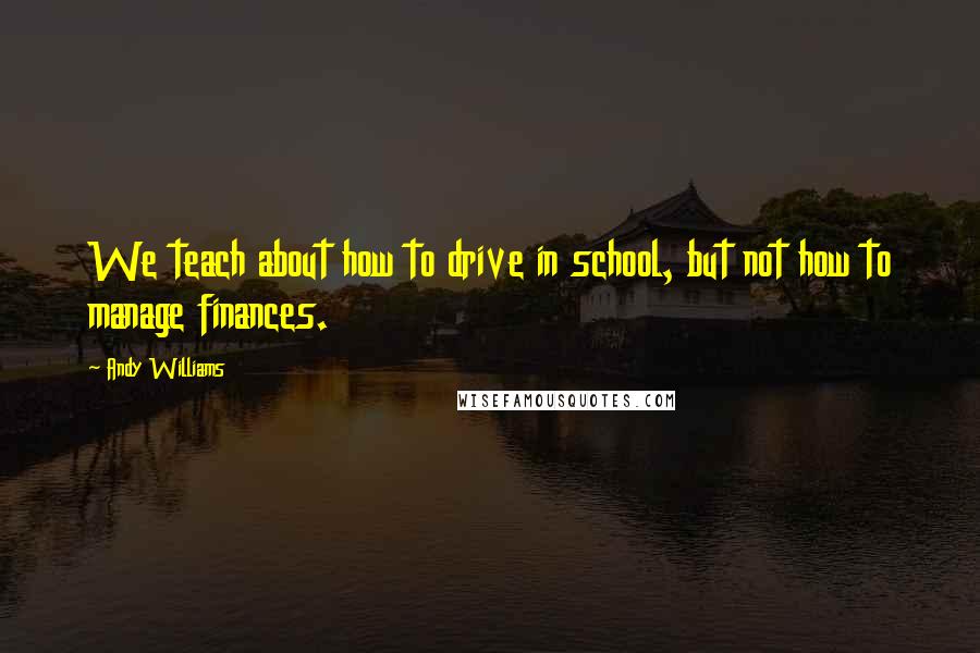 Andy Williams Quotes: We teach about how to drive in school, but not how to manage finances.