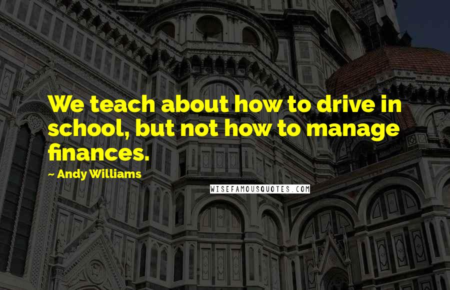 Andy Williams Quotes: We teach about how to drive in school, but not how to manage finances.