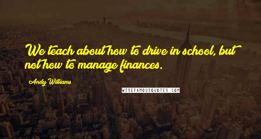 Andy Williams Quotes: We teach about how to drive in school, but not how to manage finances.