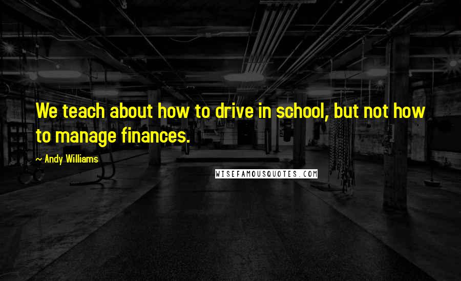 Andy Williams Quotes: We teach about how to drive in school, but not how to manage finances.