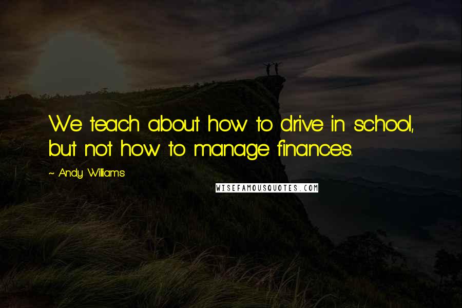 Andy Williams Quotes: We teach about how to drive in school, but not how to manage finances.