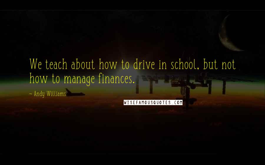 Andy Williams Quotes: We teach about how to drive in school, but not how to manage finances.