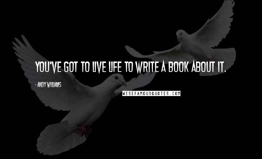 Andy Williams Quotes: You've got to live life to write a book about it.