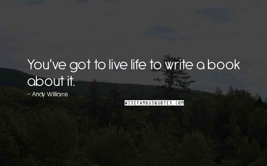 Andy Williams Quotes: You've got to live life to write a book about it.