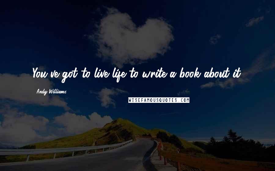 Andy Williams Quotes: You've got to live life to write a book about it.