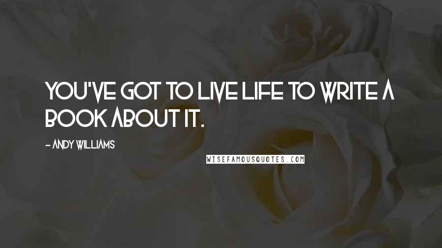 Andy Williams Quotes: You've got to live life to write a book about it.