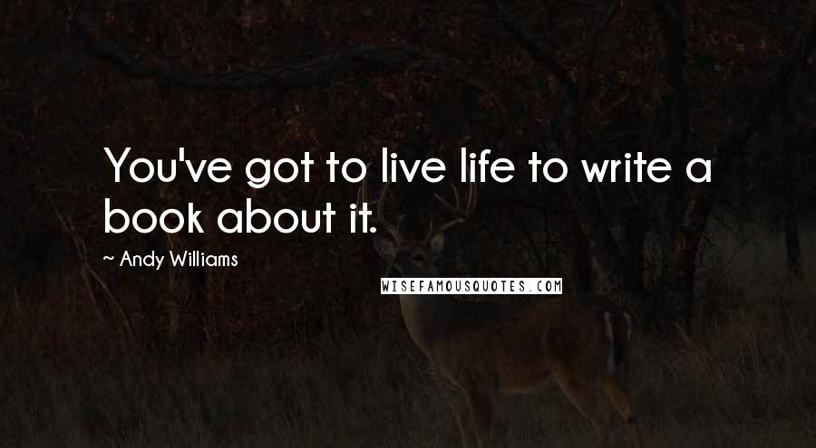 Andy Williams Quotes: You've got to live life to write a book about it.