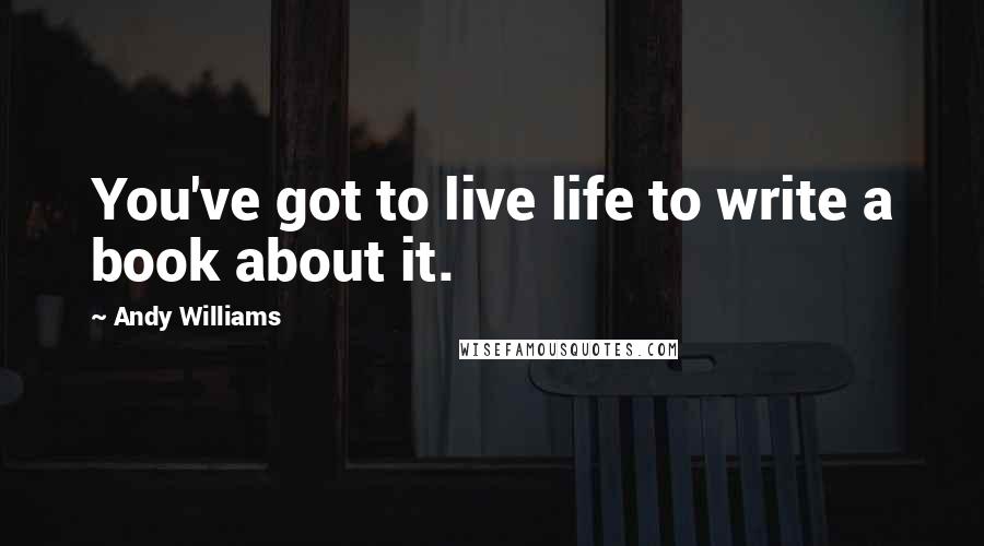 Andy Williams Quotes: You've got to live life to write a book about it.