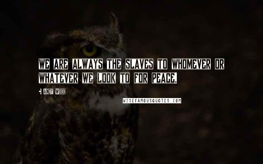 Andy Wood Quotes: we are always the slaves to whomever or whatever we look to for peace.