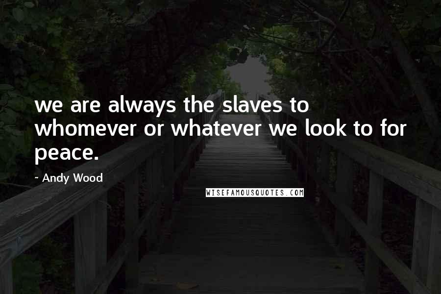 Andy Wood Quotes: we are always the slaves to whomever or whatever we look to for peace.