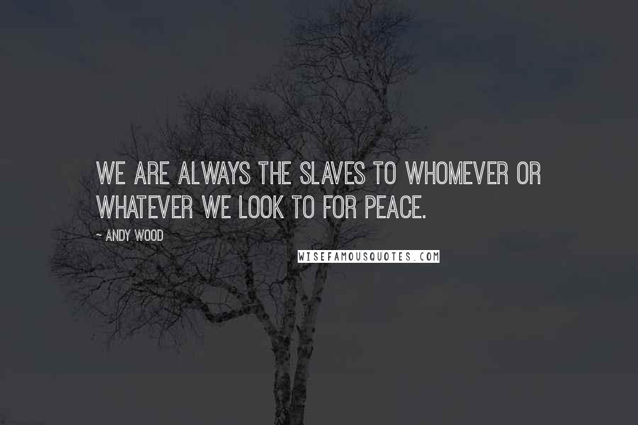 Andy Wood Quotes: we are always the slaves to whomever or whatever we look to for peace.