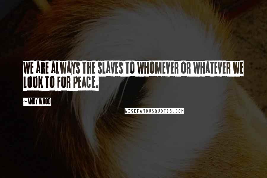 Andy Wood Quotes: we are always the slaves to whomever or whatever we look to for peace.