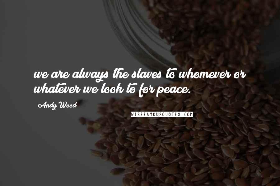 Andy Wood Quotes: we are always the slaves to whomever or whatever we look to for peace.