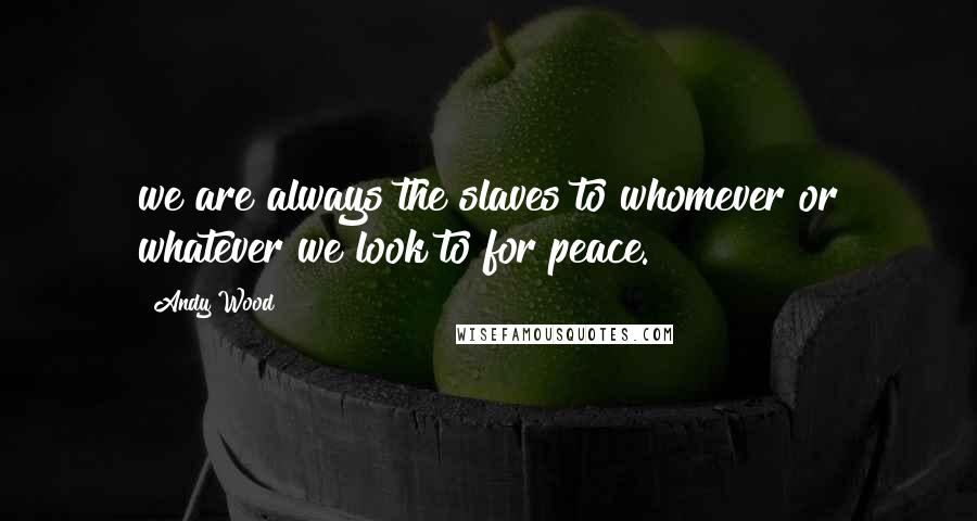 Andy Wood Quotes: we are always the slaves to whomever or whatever we look to for peace.