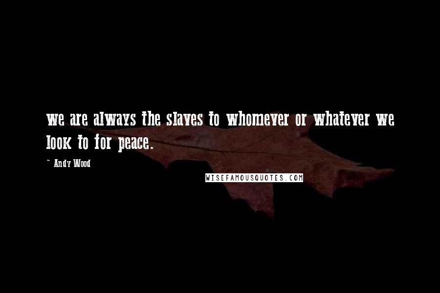 Andy Wood Quotes: we are always the slaves to whomever or whatever we look to for peace.