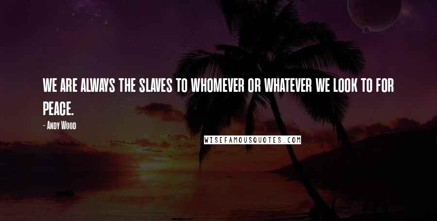 Andy Wood Quotes: we are always the slaves to whomever or whatever we look to for peace.