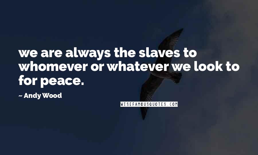 Andy Wood Quotes: we are always the slaves to whomever or whatever we look to for peace.