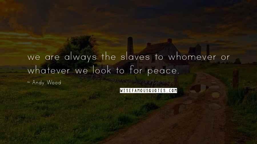 Andy Wood Quotes: we are always the slaves to whomever or whatever we look to for peace.