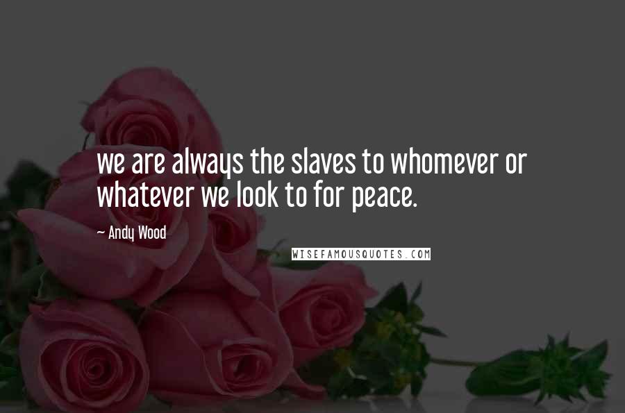 Andy Wood Quotes: we are always the slaves to whomever or whatever we look to for peace.