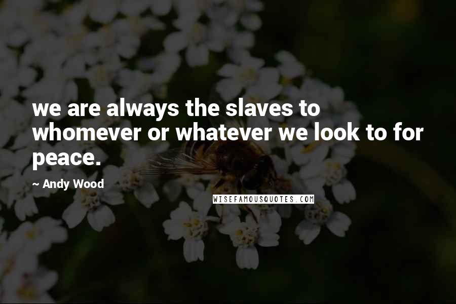 Andy Wood Quotes: we are always the slaves to whomever or whatever we look to for peace.