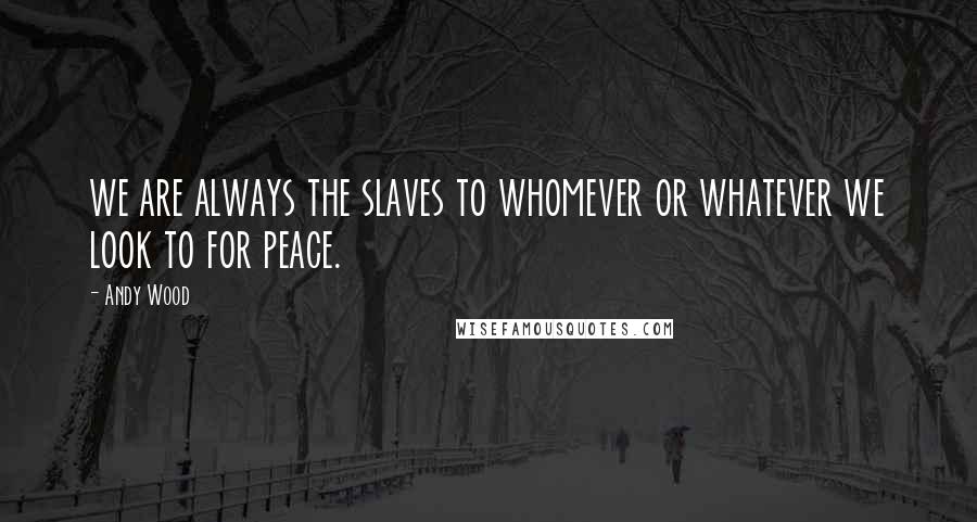 Andy Wood Quotes: we are always the slaves to whomever or whatever we look to for peace.