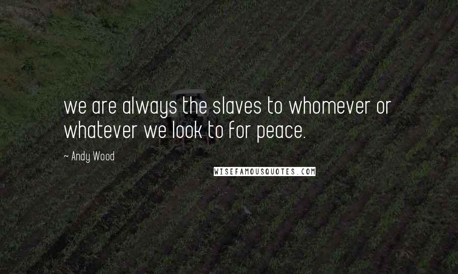 Andy Wood Quotes: we are always the slaves to whomever or whatever we look to for peace.